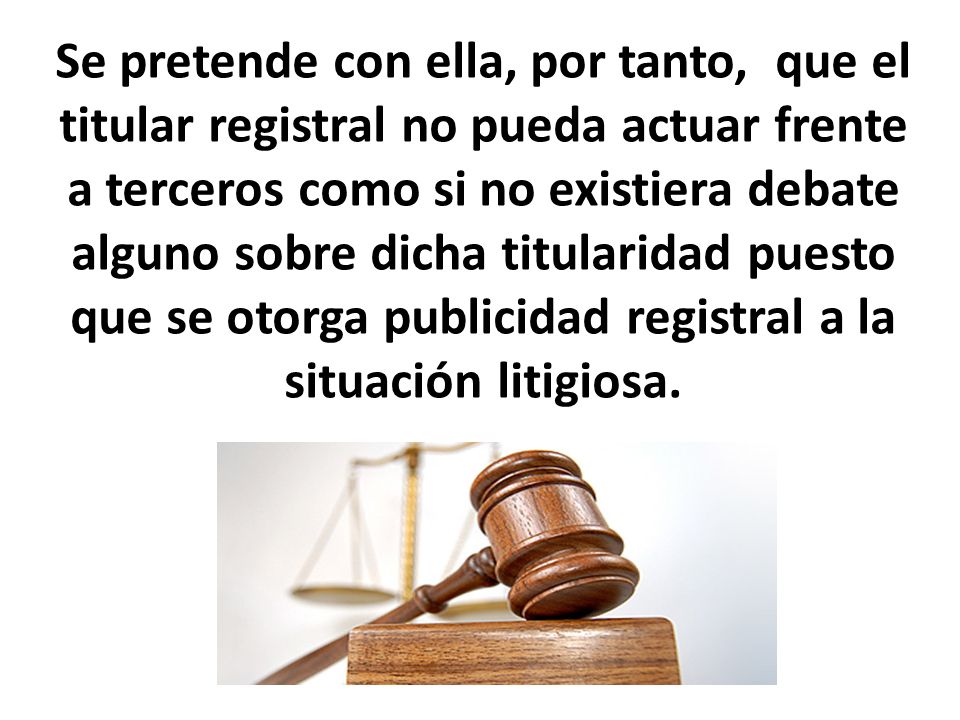 Se pretende con ella, por tanto, que el titular registral no pueda actuar frente a terceros como si no existiera debate alguno sobre dicha titularidad puesto que se otorga publicidad registral a la situación litigiosa.