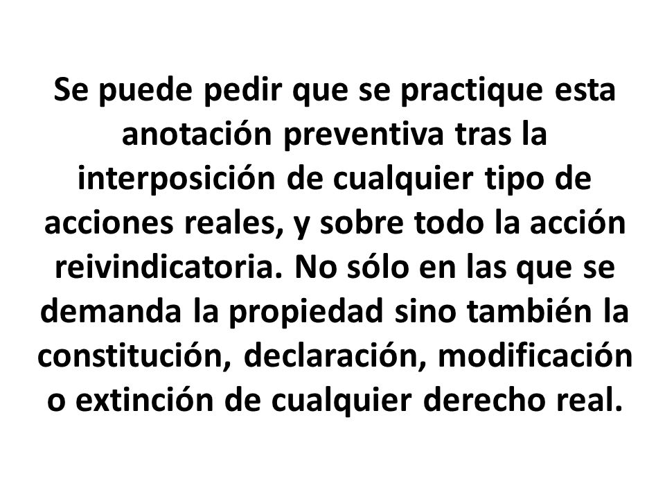 Se puede pedir que se practique esta anotación preventiva tras la interposición de cualquier tipo de acciones reales, y sobre todo la acción reivindicatoria.