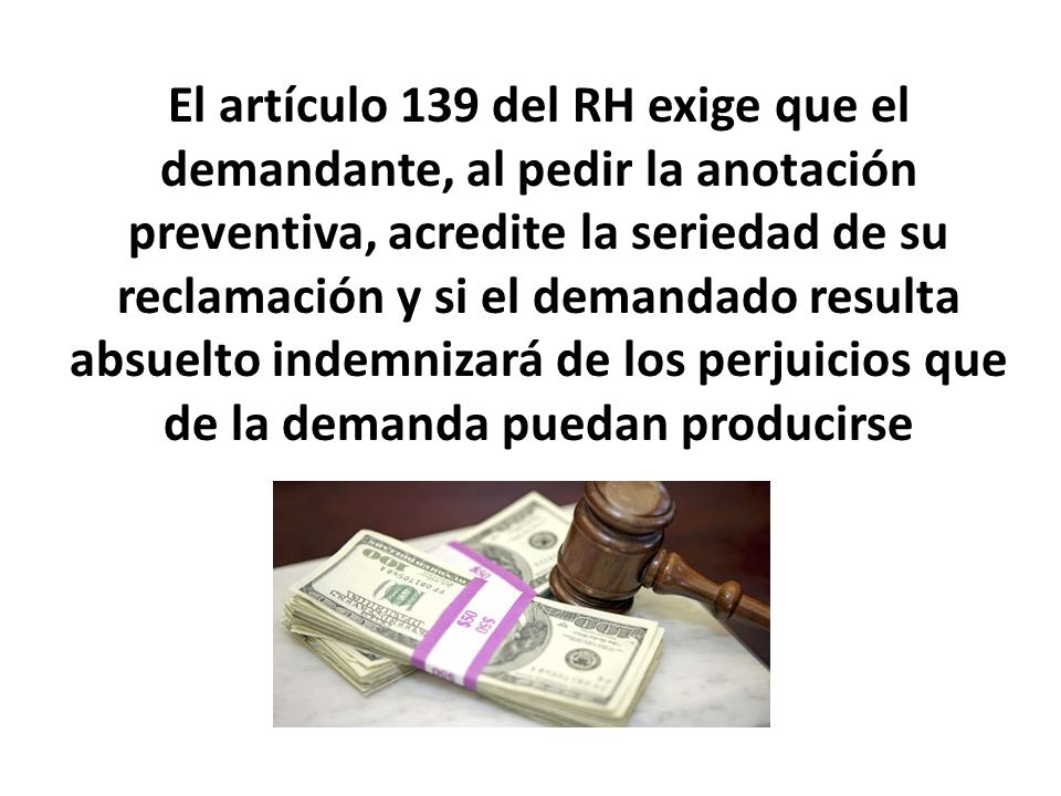 El artículo 139 del RH exige que el demandante, al pedir la anotación preventiva, acredite la seriedad de su reclamación y si el demandado resulta absuelto indemnizará de los perjuicios que de la demanda puedan producirse