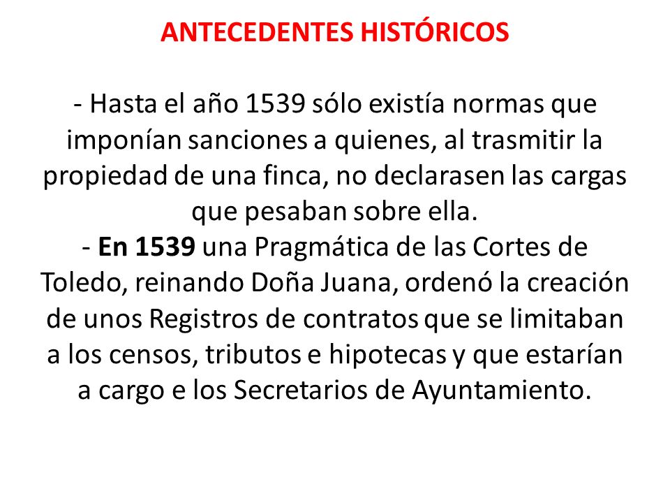 ANTECEDENTES HISTÓRICOS - Hasta el año 1539 sólo existía normas que imponían sanciones a quienes, al trasmitir la propiedad de una finca, no declarasen las cargas que pesaban sobre ella.