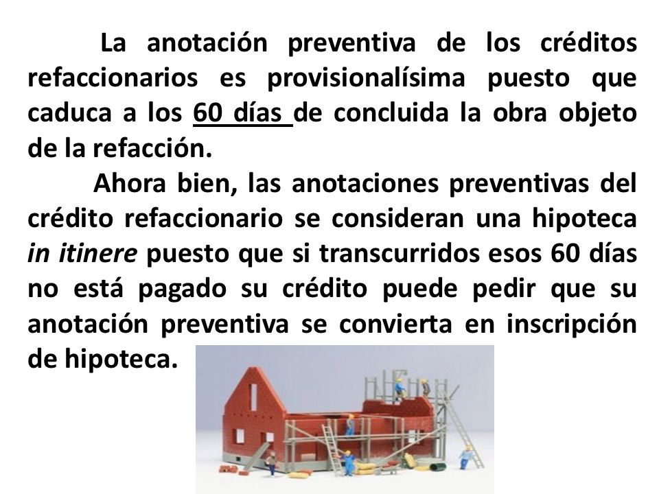 La anotación preventiva de los créditos refaccionarios es provisionalísima puesto que caduca a los 60 días de concluida la obra objeto de la refacción.