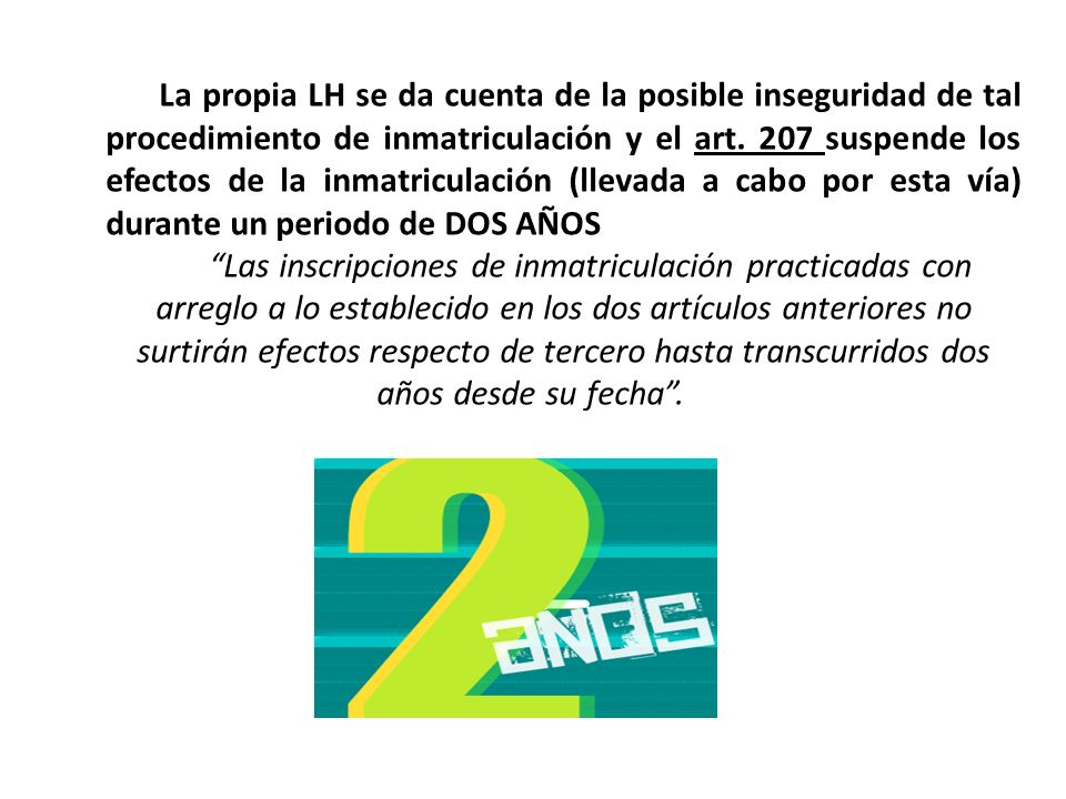 La propia LH se da cuenta de la posible inseguridad de tal procedimiento de inmatriculación y el art. 207 suspende los efectos de la inmatriculación (llevada a cabo por esta vía) durante un periodo de DOS AÑOS