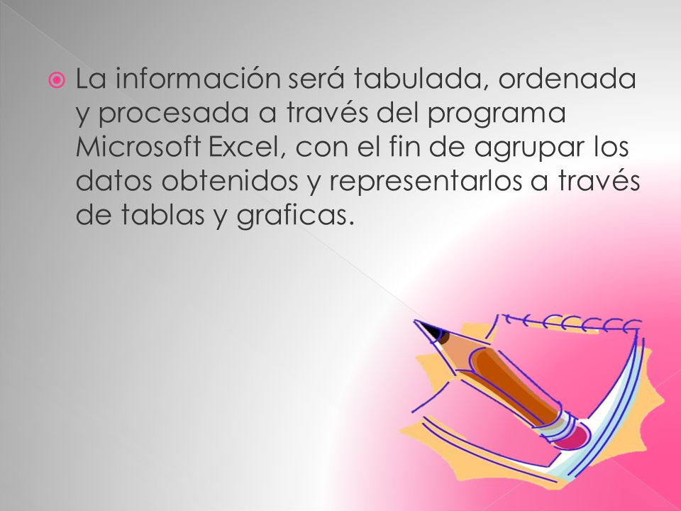 La información será tabulada, ordenada y procesada a través del programa Microsoft Excel, con el fin de agrupar los datos obtenidos y representarlos a través de tablas y graficas.