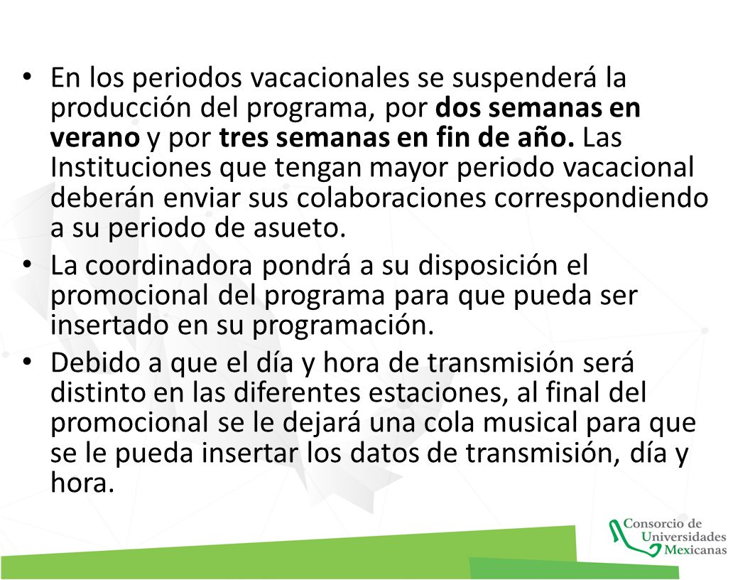 En los periodos vacacionales se suspenderá la producción del programa, por dos semanas en verano y por tres semanas en fin de año. Las Instituciones que tengan mayor periodo vacacional deberán enviar sus colaboraciones correspondiendo a su periodo de asueto.