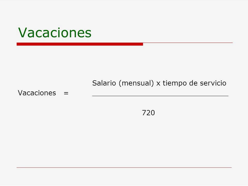 Vacaciones Salario (mensual) x tiempo de servicio Vacaciones = _______________________________ 720