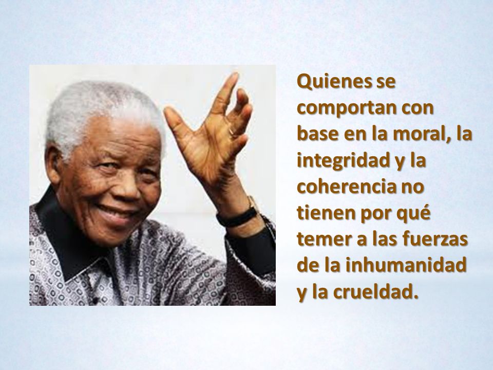 Quienes se comportan con base en la moral, la integridad y la coherencia no tienen por qué temer a las fuerzas de la inhumanidad y la crueldad.