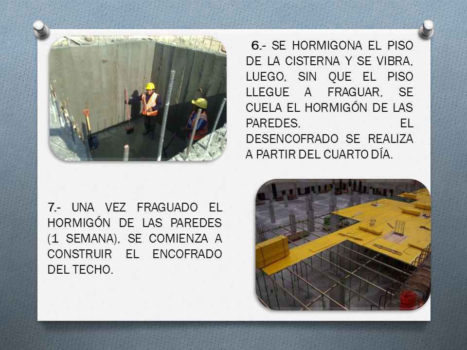 6.- SE HORMIGONA EL PISO DE LA CISTERNA Y SE VIBRA, LUEGO, SIN QUE EL PISO LLEGUE A FRAGUAR, SE CUELA EL HORMIGÓN DE LAS PAREDES. EL DESENCOFRADO SE REALIZA A PARTIR DEL CUARTO DÍA.
