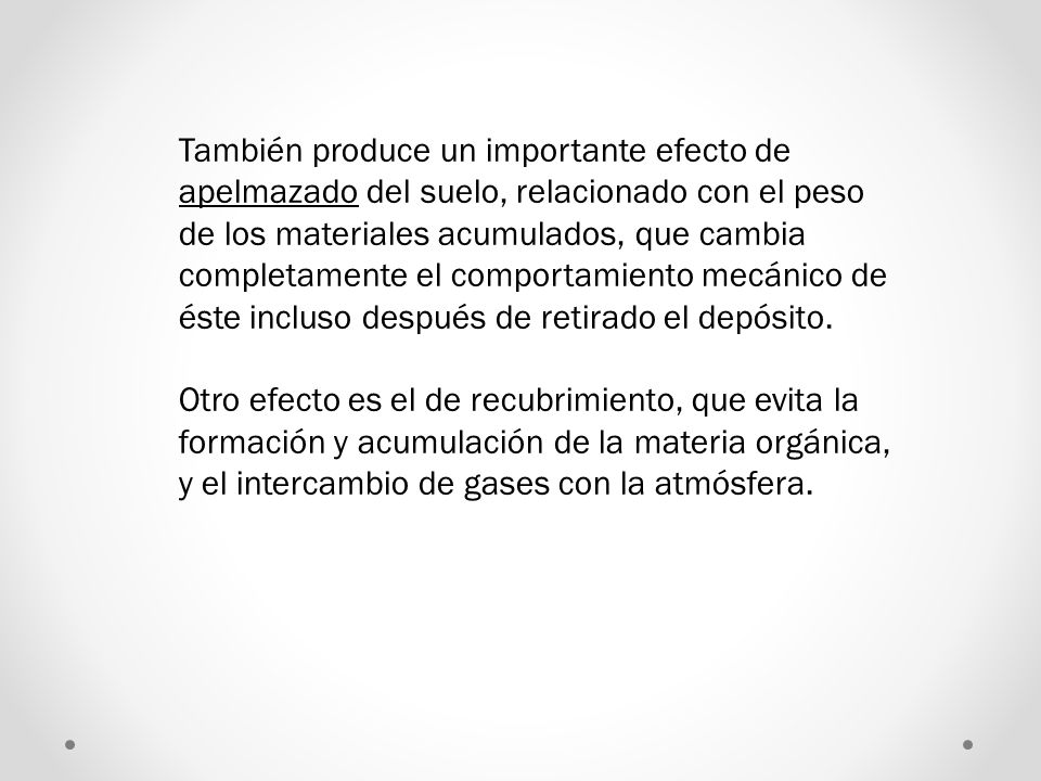 También produce un importante efecto de apelmazado del suelo, relacionado con el peso de los materiales acumulados, que cambia completamente el comportamiento mecánico de éste incluso después de retirado el depósito.