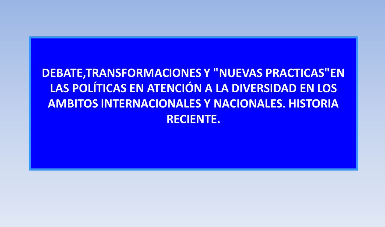 DEBATE,TRANSFORMACIONES Y NUEVAS PRACTICAS EN LAS POLÍTICAS EN ATENCIÓN A LA DIVERSIDAD EN LOS AMBITOS INTERNACIONALES Y NACIONALES.