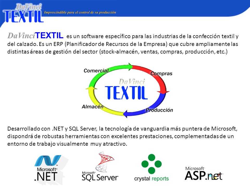 DaVinciTEXTIL es un software específico para las industrias de la confección textil y del calzado. Es un ERP (Planificador de Recursos de la Empresa) que cubre ampliamente las distintas áreas de gestión del sector (stock-almacén, ventas, compras, producción, etc.)
