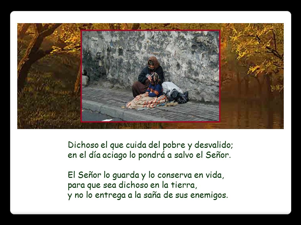Dichoso el que cuida del pobre y desvalido; en el día aciago lo pondrá a salvo el Señor.