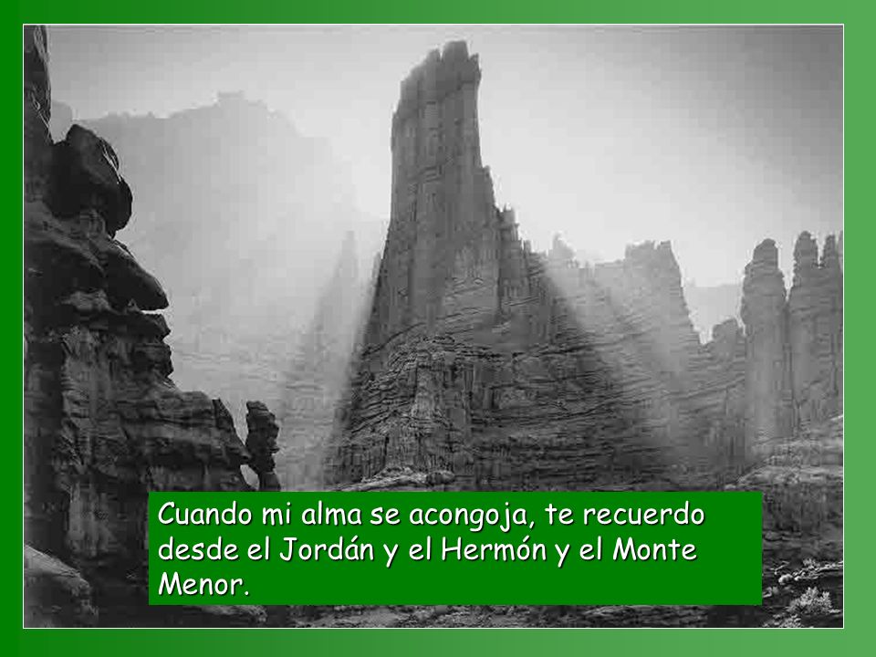 Cuando mi alma se acongoja, te recuerdo desde el Jordán y el Hermón y el Monte Menor.