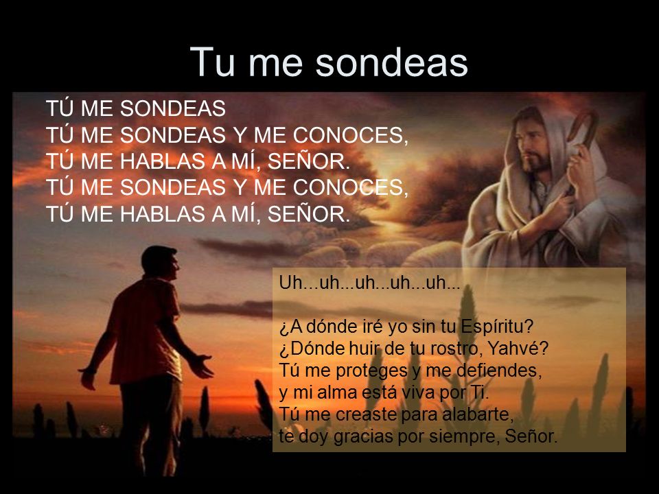 Tu me sondeas TÚ ME SONDEAS TÚ ME SONDEAS Y ME CONOCES, TÚ ME HABLAS A MÍ, SEÑOR. TÚ ME SONDEAS Y ME CONOCES, TÚ ME HABLAS A MÍ, SEÑOR.