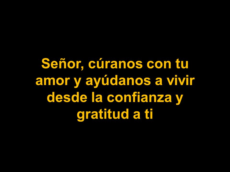 Señor, cúranos con tu amor y ayúdanos a vivir desde la confianza y gratitud a ti