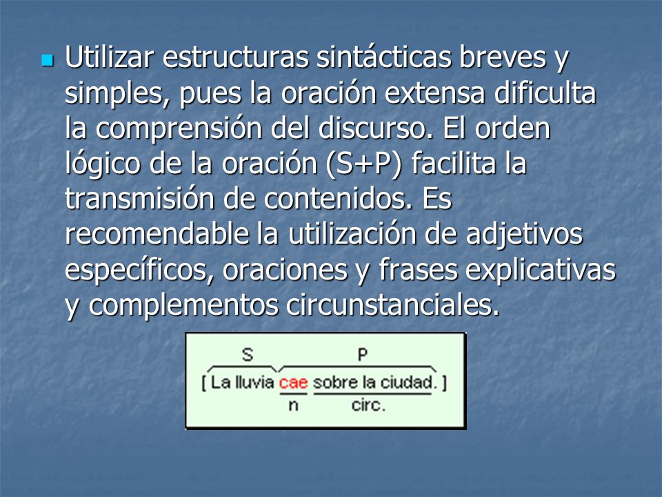 Utilizar estructuras sintácticas breves y simples, pues la oración extensa dificulta la comprensión del discurso.