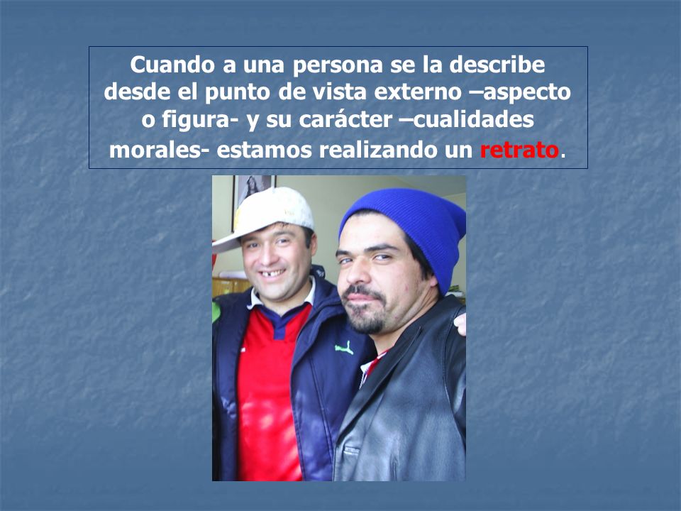 Cuando a una persona se la describe desde el punto de vista externo –aspecto o figura- y su carácter –cualidades morales- estamos realizando un retrato.