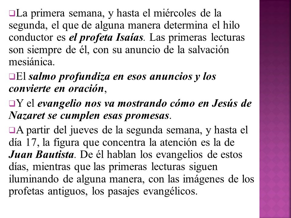 La primera semana, y hasta el miércoles de la segunda, el que de alguna manera determina el hilo conductor es el profeta Isaías. Las primeras lecturas son siempre de él, con su anuncio de la salvación mesiánica.