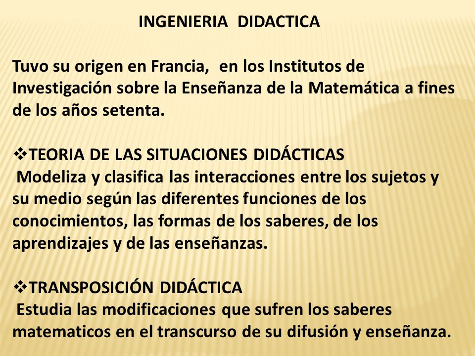 INGENIERIA DIDACTICA Tuvo su origen en Francia, en los Institutos de Investigación sobre la Enseñanza de la Matemática a fines de los años setenta.