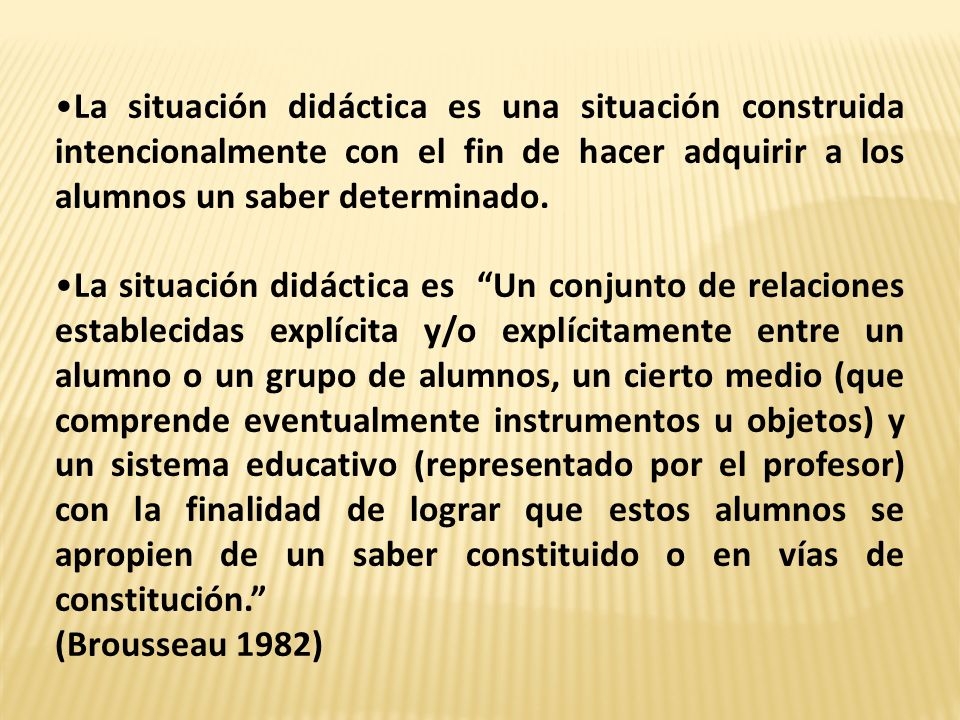 La situación didáctica es una situación construida intencionalmente con el fin de hacer adquirir a los alumnos un saber determinado.