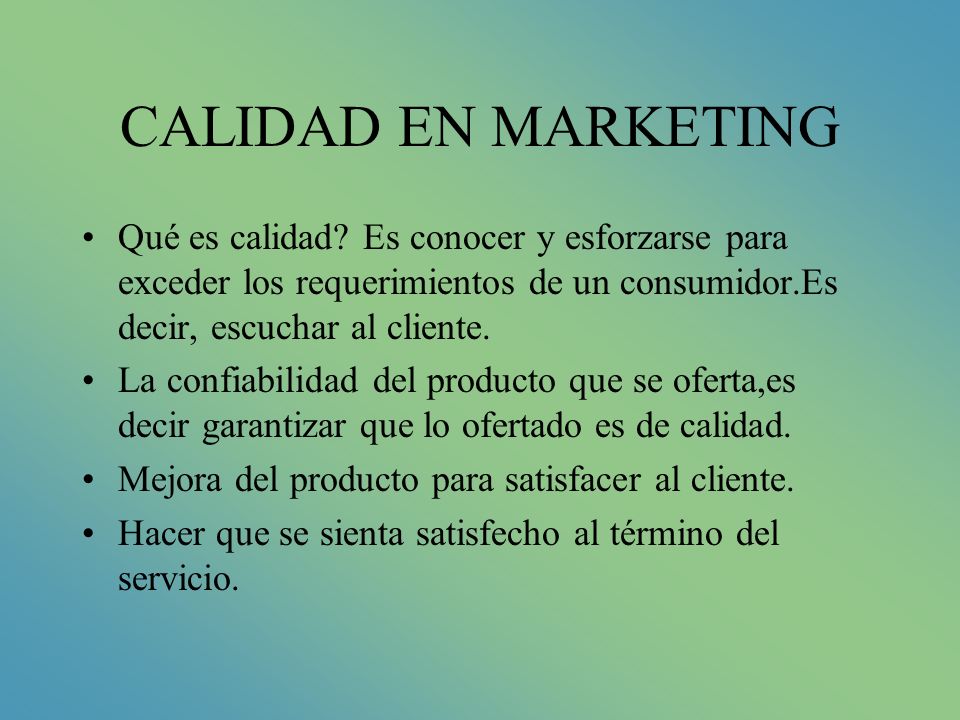 CALIDAD EN MARKETING Qué es calidad Es conocer y esforzarse para exceder los requerimientos de un consumidor.Es decir, escuchar al cliente.