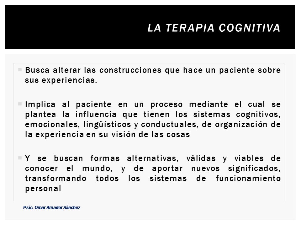 La terapia cognitiva Busca alterar las construcciones que hace un paciente sobre sus experiencias.