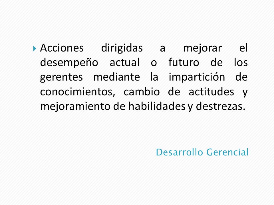 Acciones dirigidas a mejorar el desempeño actual o futuro de los gerentes mediante la impartición de conocimientos, cambio de actitudes y mejoramiento de habilidades y destrezas.