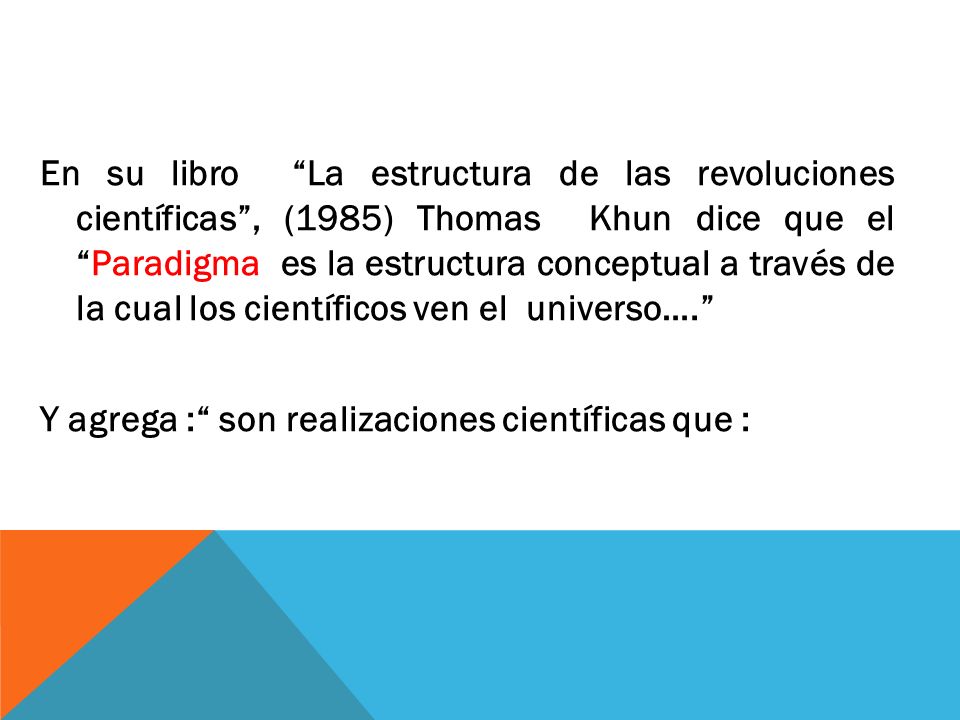 En su libro La estructura de las revoluciones científicas , (1985) Thomas Khun dice que el Paradigma es la estructura conceptual a través de la cual los científicos ven el universo…. Y agrega : son realizaciones científicas que :