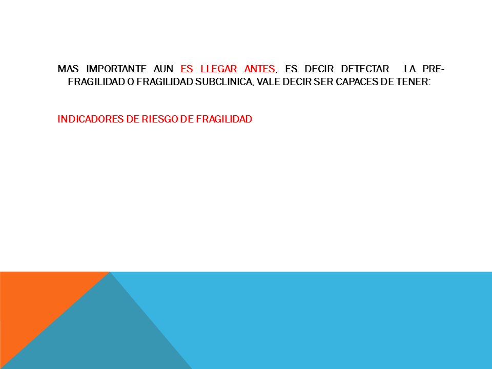 MAS IMPORTANTE AUN ES LLEGAR ANTES, ES DECIR DETECTAR LA PRE- FRAGILIDAD O FRAGILIDAD SUBCLINICA, VALE DECIR SER CAPACES DE TENER: INDICADORES DE RIESGO DE FRAGILIDAD