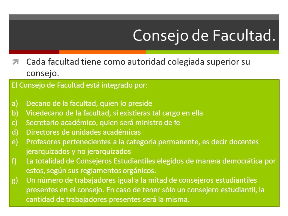 Consejo de Facultad. Cada facultad tiene como autoridad colegiada superior su consejo. El Consejo de Facultad está integrado por: