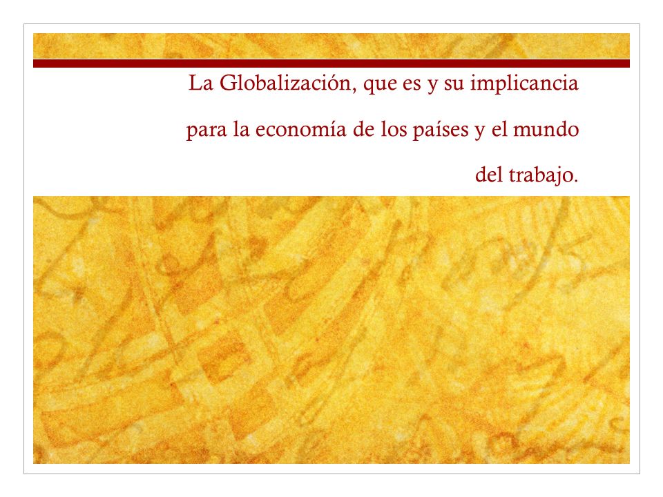 La Globalización, que es y su implicancia para la economía de los países y el mundo del trabajo.