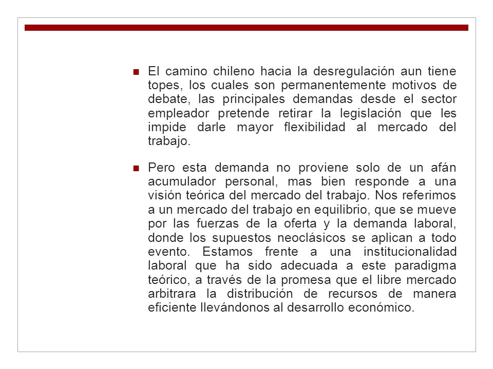 El camino chileno hacia la desregulación aun tiene topes, los cuales son permanentemente motivos de debate, las principales demandas desde el sector empleador pretende retirar la legislación que les impide darle mayor flexibilidad al mercado del trabajo.