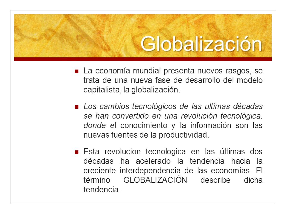 Globalización La economía mundial presenta nuevos rasgos, se trata de una nueva fase de desarrollo del modelo capitalista, la globalización.