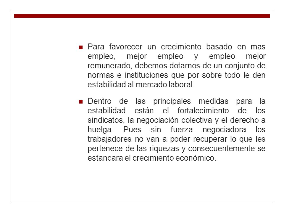 Para favorecer un crecimiento basado en mas empleo, mejor empleo y empleo mejor remunerado, debemos dotarnos de un conjunto de normas e instituciones que por sobre todo le den estabilidad al mercado laboral.
