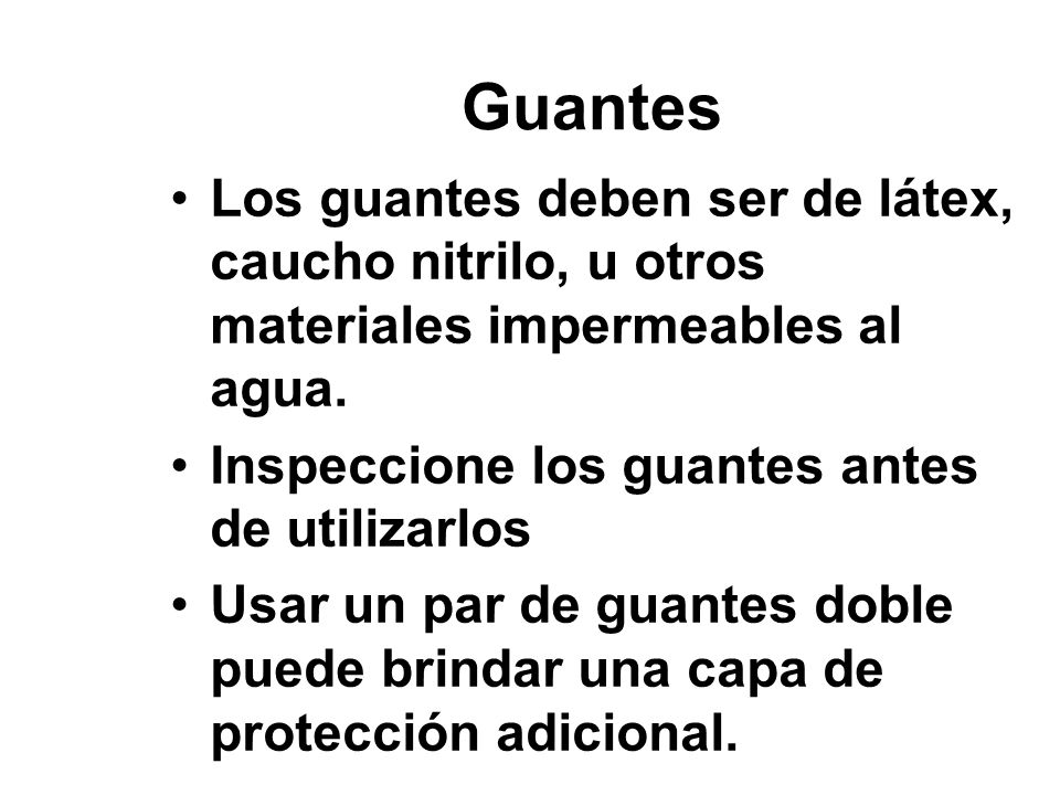Guantes Los guantes deben ser de látex, caucho nitrilo, u otros materiales impermeables al agua. Inspeccione los guantes antes de utilizarlos.