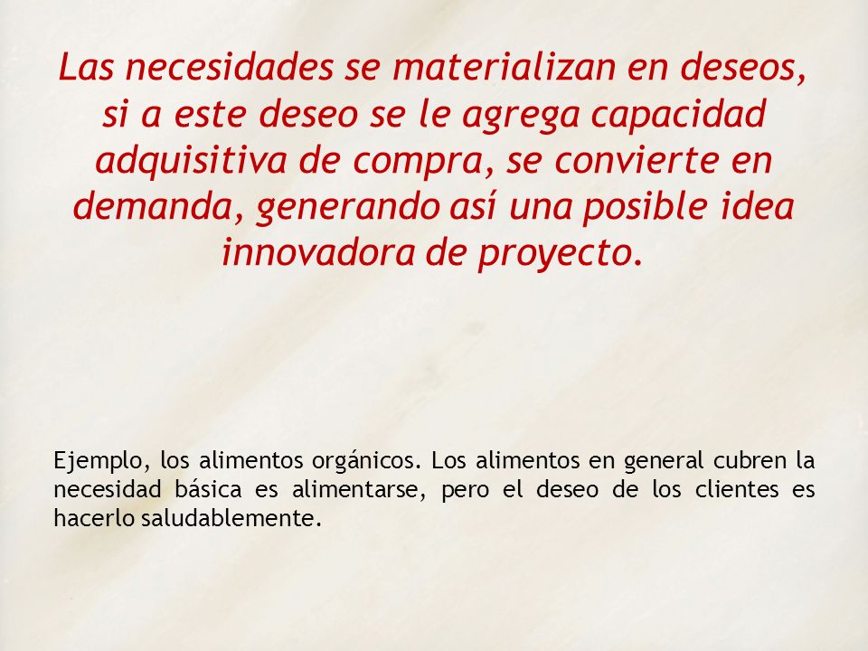 Las necesidades se materializan en deseos, si a este deseo se le agrega capacidad adquisitiva de compra, se convierte en demanda, generando así una posible idea innovadora de proyecto.