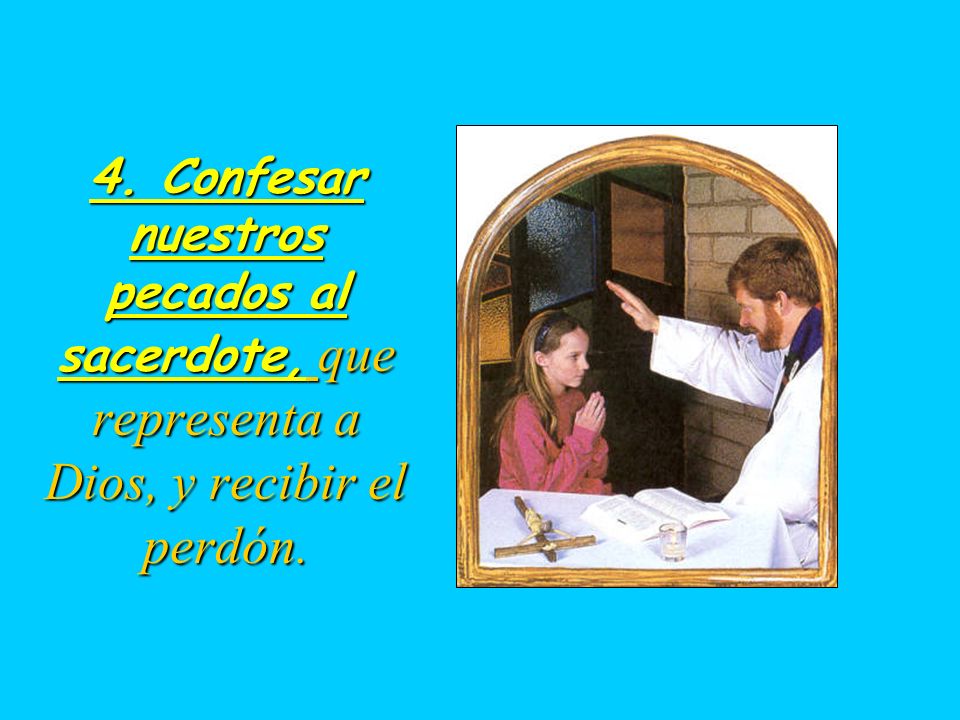 4. Confesar nuestros pecados al sacerdote, que representa a Dios, y recibir el perdón.