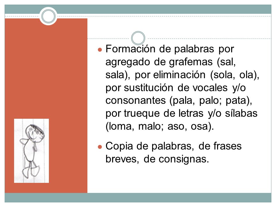 Formación de palabras por agregado de grafemas (sal, sala), por eliminación (sola, ola), por sustitución de vocales y/o consonantes (pala, palo; pata), por trueque de letras y/o sílabas (loma, malo; aso, osa).