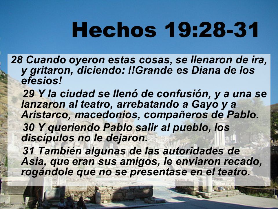 Hechos 19: Cuando oyeron estas cosas, se llenaron de ira, y gritaron, diciendo: !!Grande es Diana de los efesios!