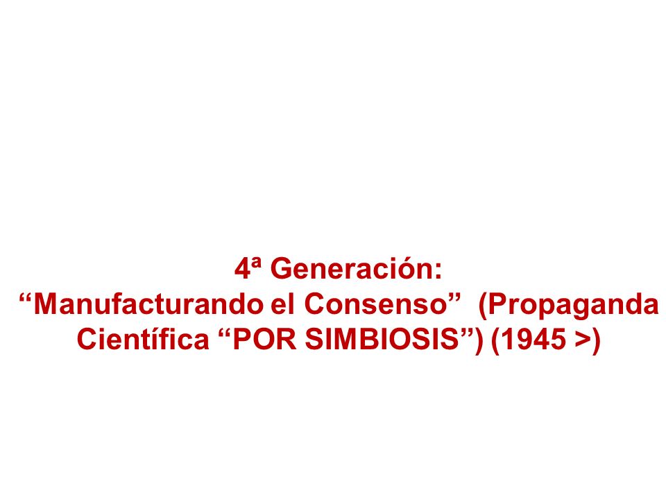 4ª Generación: Manufacturando el Consenso (Propaganda Científica POR SIMBIOSIS ) (1945 >)