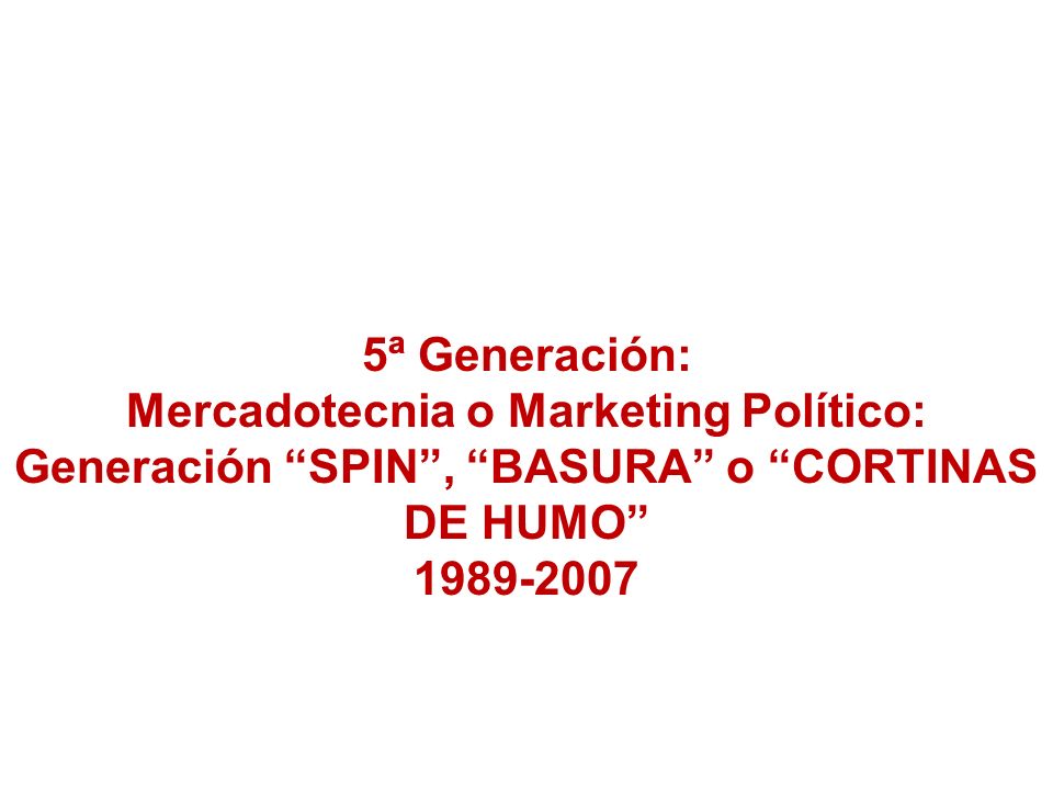 5ª Generación: Mercadotecnia o Marketing Político: Generación SPIN , BASURA o CORTINAS DE HUMO
