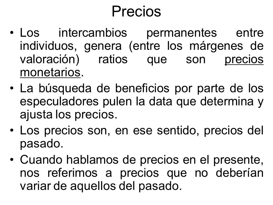 Precios Los intercambios permanentes entre individuos, genera (entre los márgenes de valoración) ratios que son precios monetarios.