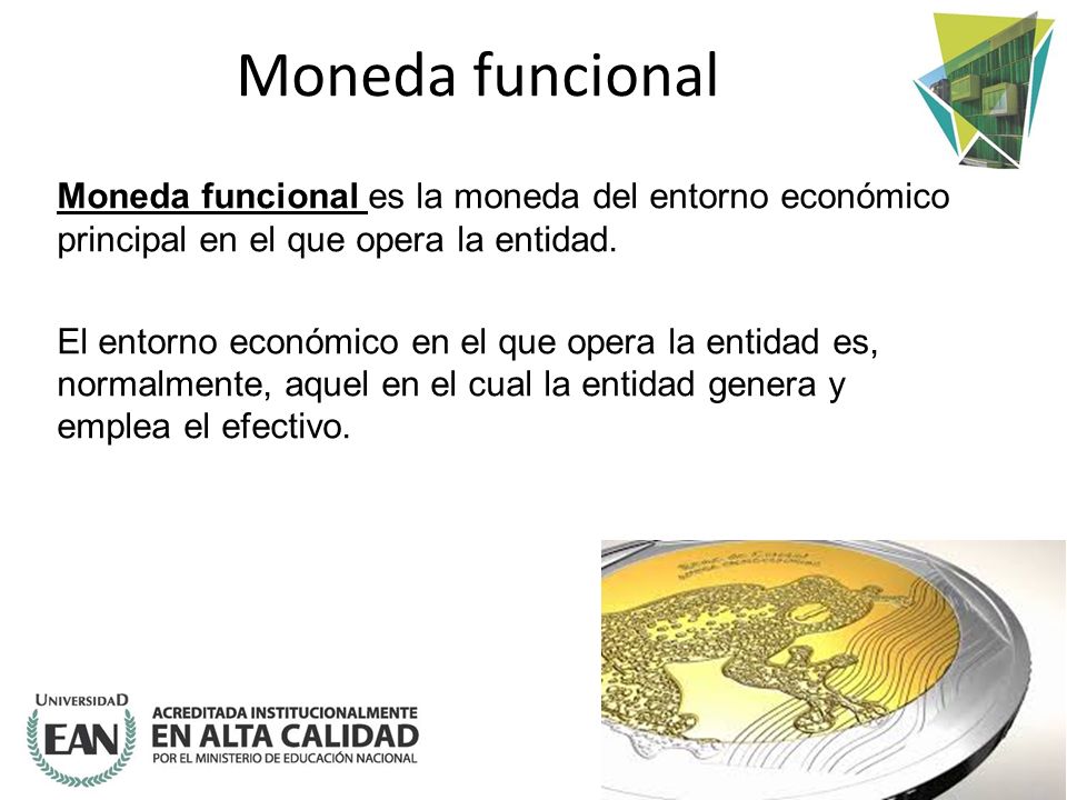 Moneda funcional Moneda funcional es la moneda del entorno económico principal en el que opera la entidad.