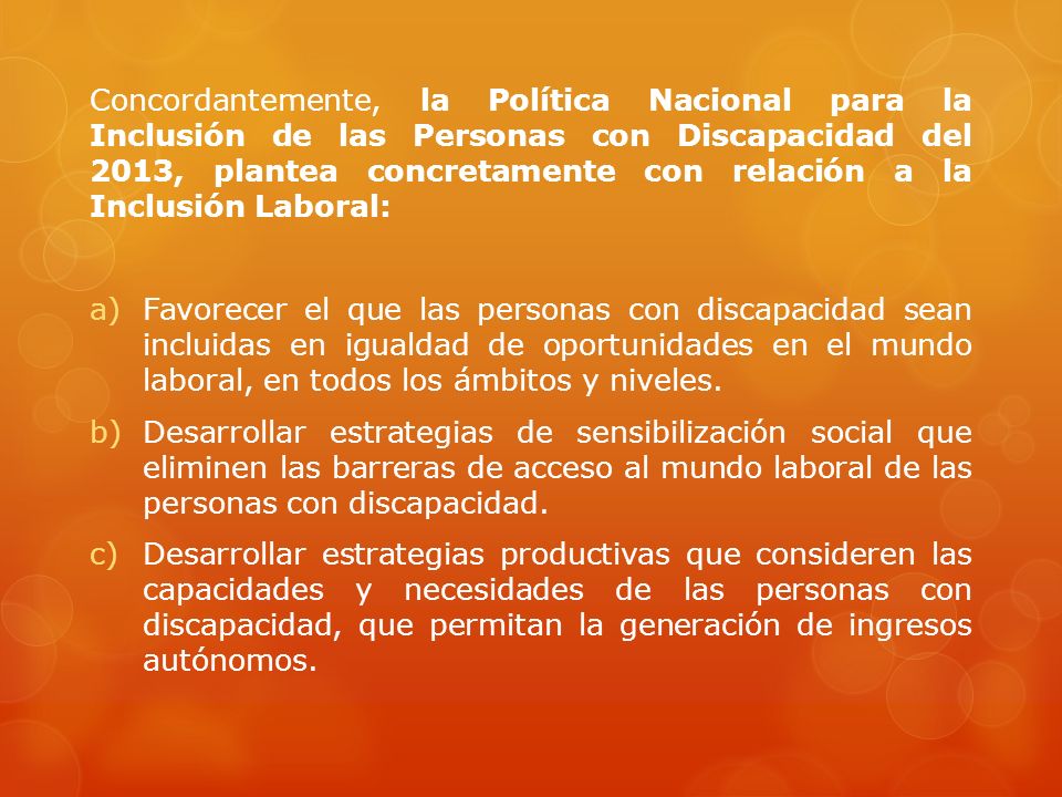Concordantemente, la Política Nacional para la Inclusión de las Personas con Discapacidad del 2013, plantea concretamente con relación a la Inclusión Laboral:
