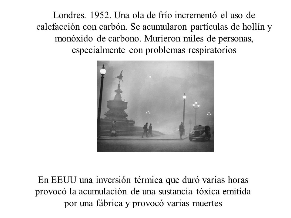 Londres Una ola de frío incrementó el uso de calefacción con carbón. Se acumularon partículas de hollín y monóxido de carbono. Murieron miles de personas, especialmente con problemas respiratorios