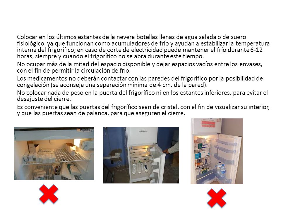 Colocar en los últimos estantes de la nevera botellas llenas de agua salada o de suero fisiológico, ya que funcionan como acumuladores de frío y ayudan a estabilizar la temperatura interna del frigorífico; en caso de corte de electricidad puede mantener el frío durante 6-12 horas, siempre y cuando el frigorífico no se abra durante este tiempo.