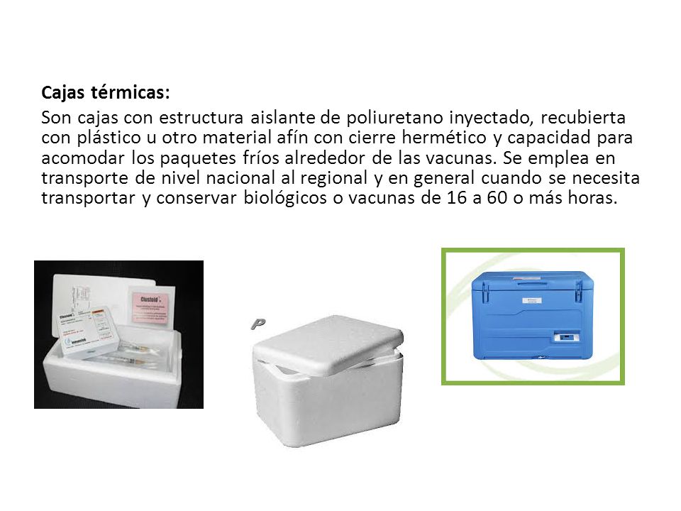 Cajas térmicas: Son cajas con estructura aislante de poliuretano inyectado, recubierta con plástico u otro material afín con cierre hermético y capacidad para acomodar los paquetes fríos alrededor de las vacunas.
