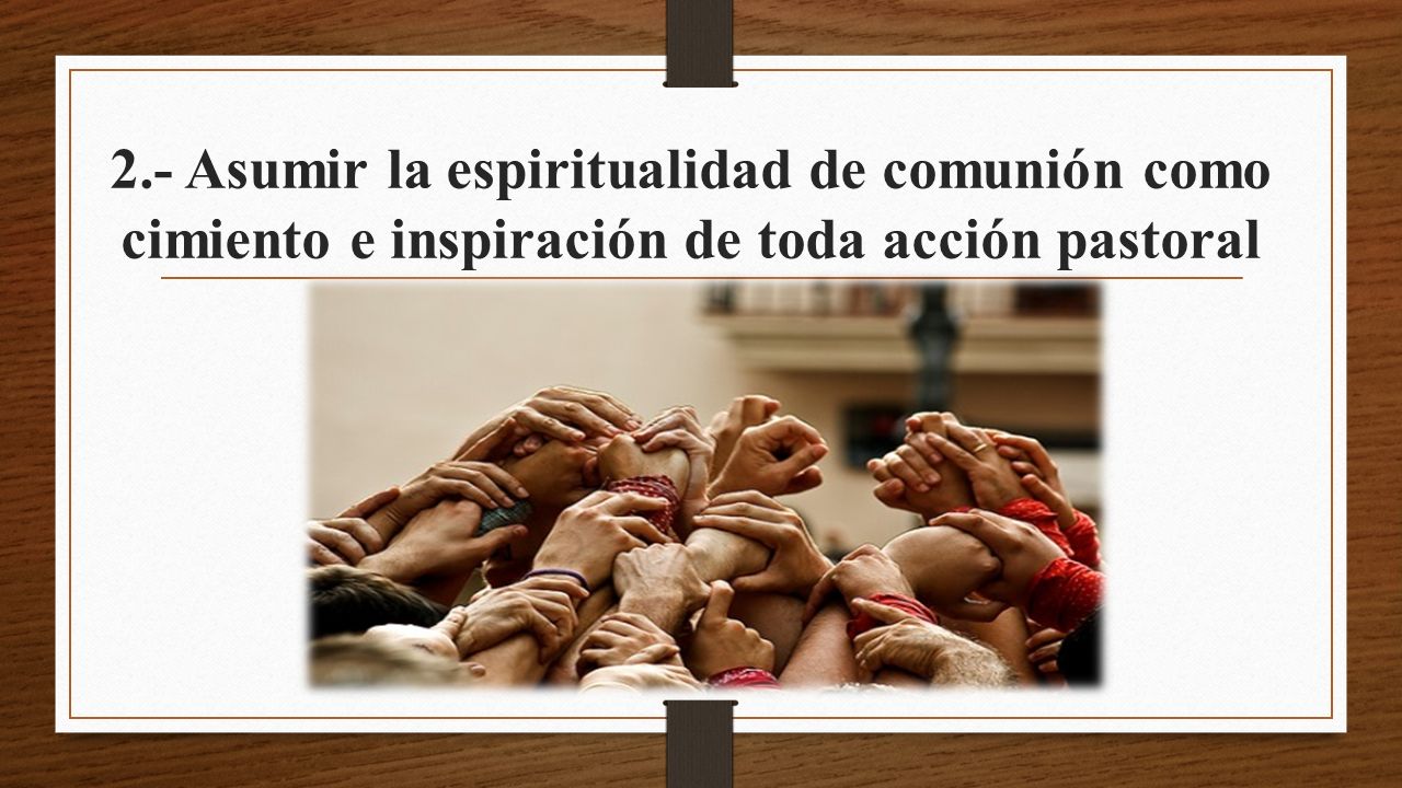 2.- Asumir la espiritualidad de comunión como cimiento e inspiración de toda acción pastoral