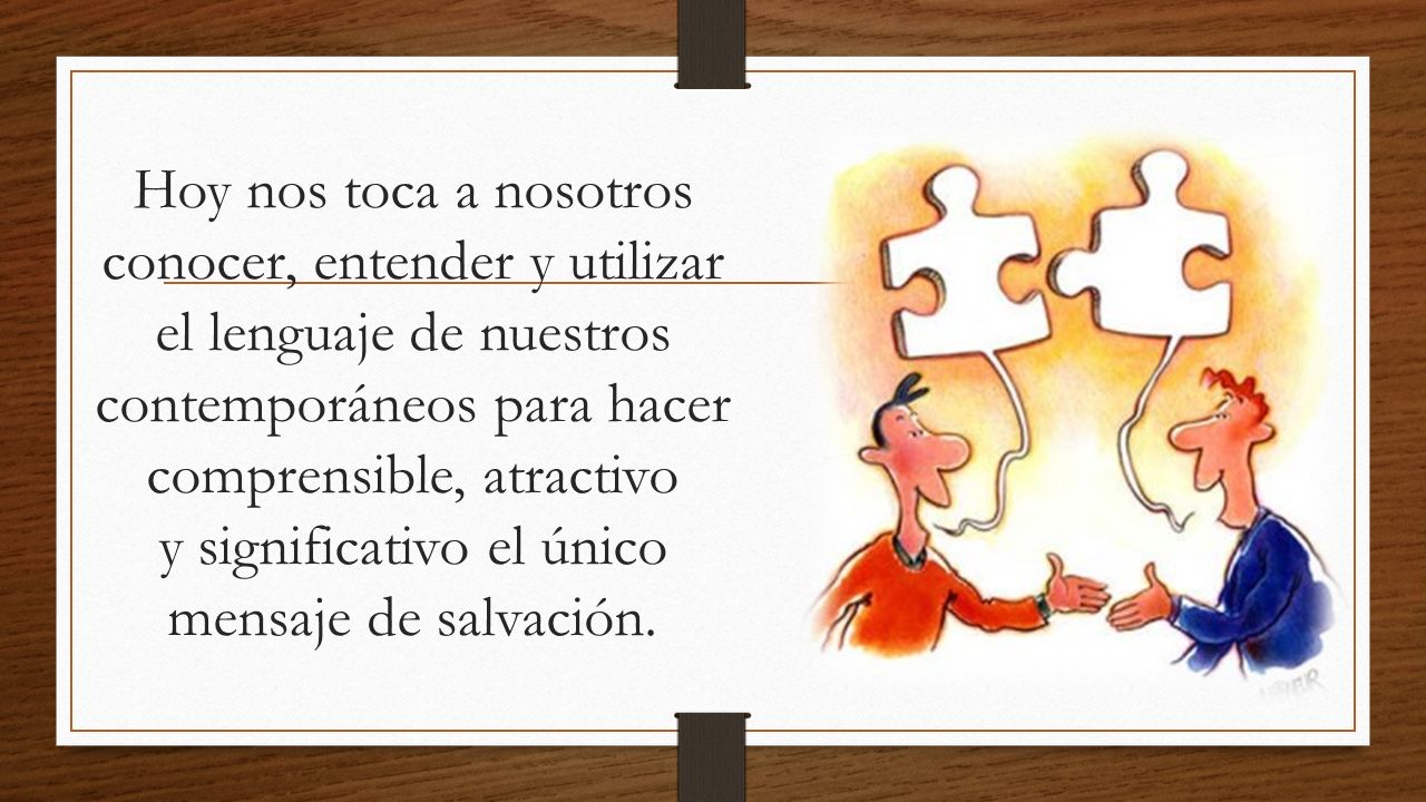 Hoy nos toca a nosotros conocer, entender y utilizar el lenguaje de nuestros contemporáneos para hacer comprensible, atractivo y significativo el único mensaje de salvación.