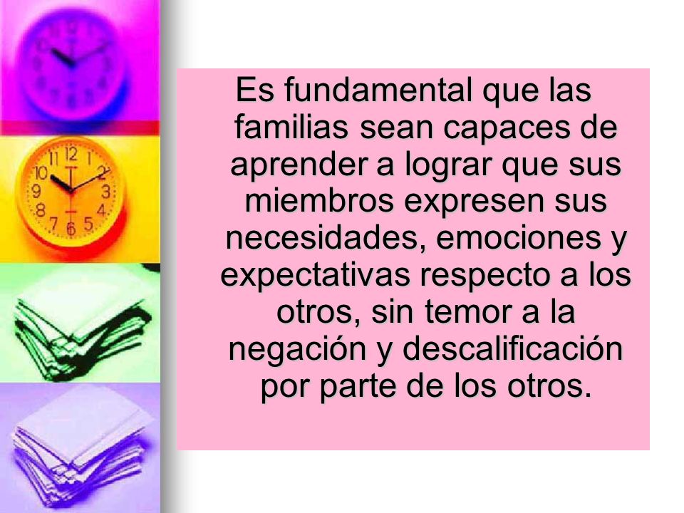 Es fundamental que las familias sean capaces de aprender a lograr que sus miembros expresen sus necesidades, emociones y expectativas respecto a los otros, sin temor a la negación y descalificación por parte de los otros.