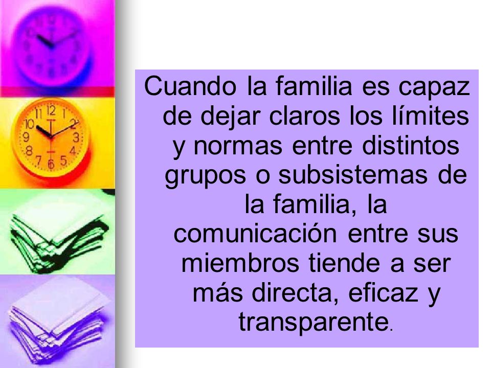 Cuando la familia es capaz de dejar claros los límites y normas entre distintos grupos o subsistemas de la familia, la comunicación entre sus miembros tiende a ser más directa, eficaz y transparente.